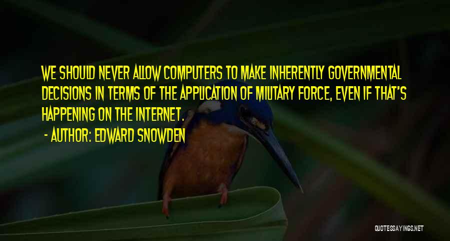 Edward Snowden Quotes: We Should Never Allow Computers To Make Inherently Governmental Decisions In Terms Of The Application Of Military Force, Even If