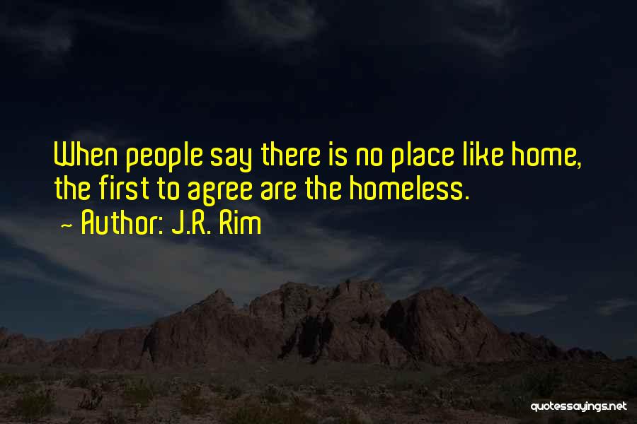 J.R. Rim Quotes: When People Say There Is No Place Like Home, The First To Agree Are The Homeless.