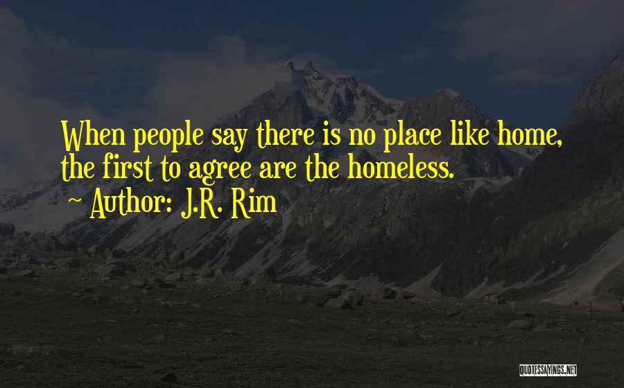 J.R. Rim Quotes: When People Say There Is No Place Like Home, The First To Agree Are The Homeless.