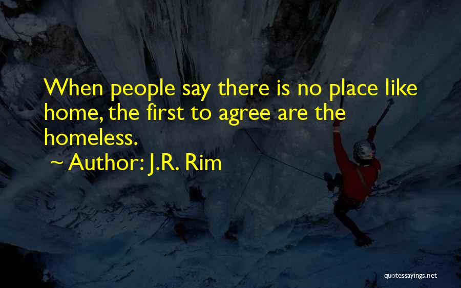 J.R. Rim Quotes: When People Say There Is No Place Like Home, The First To Agree Are The Homeless.