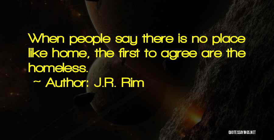 J.R. Rim Quotes: When People Say There Is No Place Like Home, The First To Agree Are The Homeless.