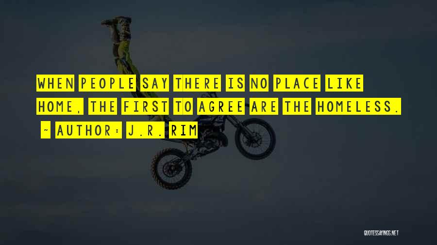 J.R. Rim Quotes: When People Say There Is No Place Like Home, The First To Agree Are The Homeless.