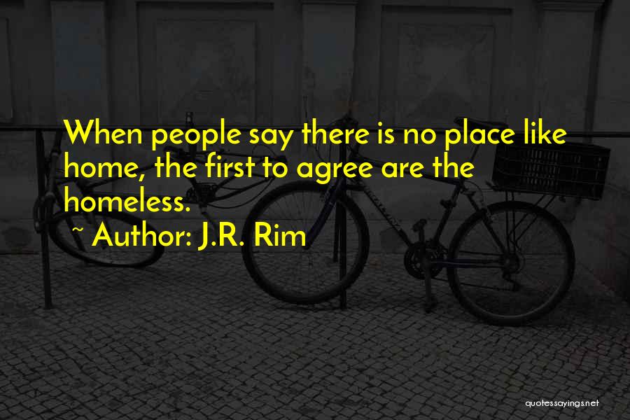 J.R. Rim Quotes: When People Say There Is No Place Like Home, The First To Agree Are The Homeless.