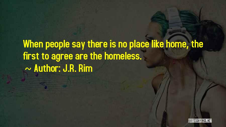 J.R. Rim Quotes: When People Say There Is No Place Like Home, The First To Agree Are The Homeless.