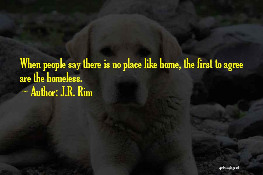 J.R. Rim Quotes: When People Say There Is No Place Like Home, The First To Agree Are The Homeless.