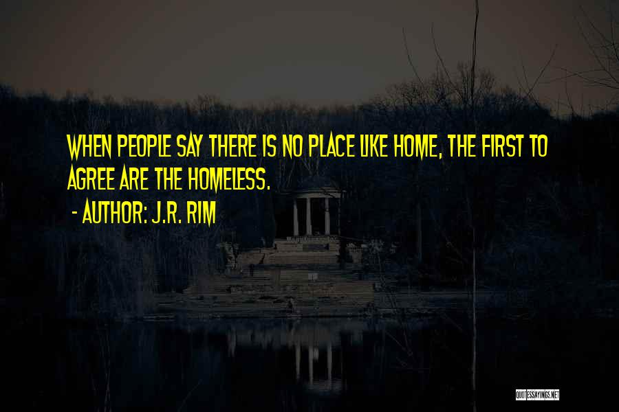 J.R. Rim Quotes: When People Say There Is No Place Like Home, The First To Agree Are The Homeless.