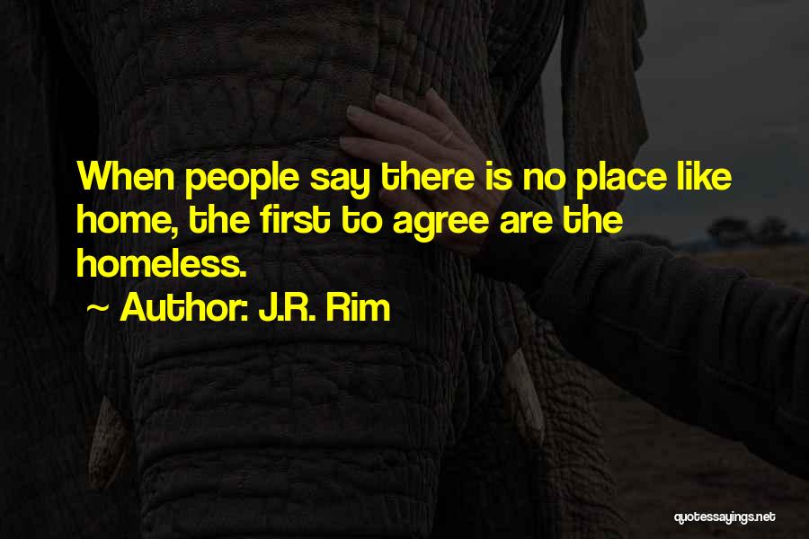 J.R. Rim Quotes: When People Say There Is No Place Like Home, The First To Agree Are The Homeless.