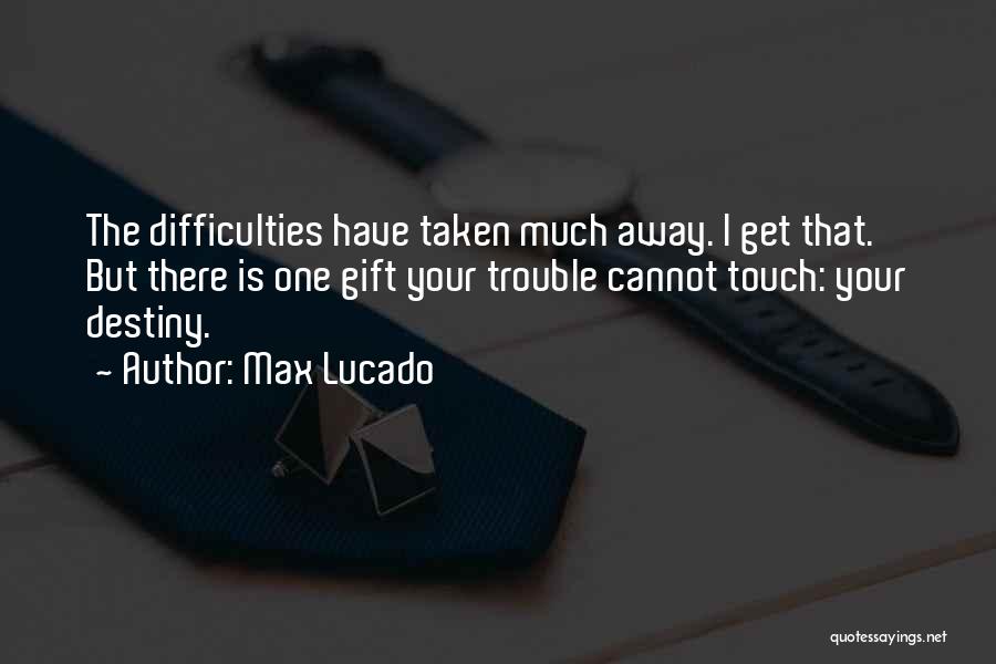 Max Lucado Quotes: The Difficulties Have Taken Much Away. I Get That. But There Is One Gift Your Trouble Cannot Touch: Your Destiny.