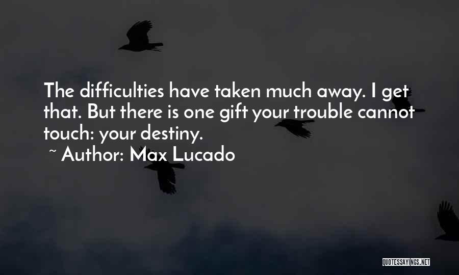 Max Lucado Quotes: The Difficulties Have Taken Much Away. I Get That. But There Is One Gift Your Trouble Cannot Touch: Your Destiny.