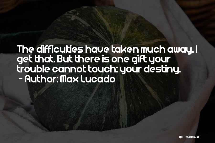 Max Lucado Quotes: The Difficulties Have Taken Much Away. I Get That. But There Is One Gift Your Trouble Cannot Touch: Your Destiny.