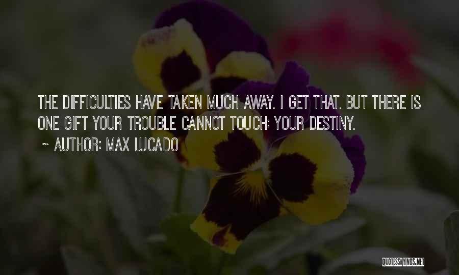 Max Lucado Quotes: The Difficulties Have Taken Much Away. I Get That. But There Is One Gift Your Trouble Cannot Touch: Your Destiny.