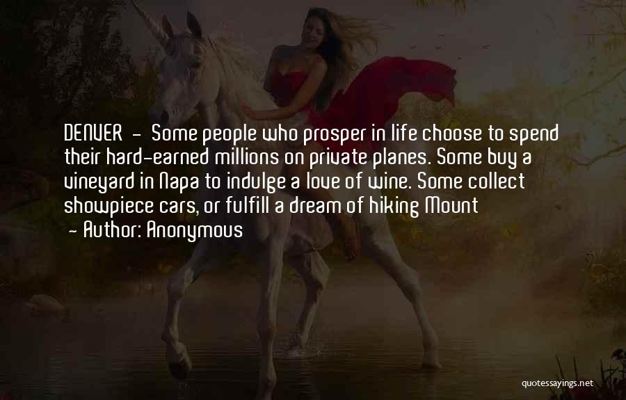 Anonymous Quotes: Denver - Some People Who Prosper In Life Choose To Spend Their Hard-earned Millions On Private Planes. Some Buy A