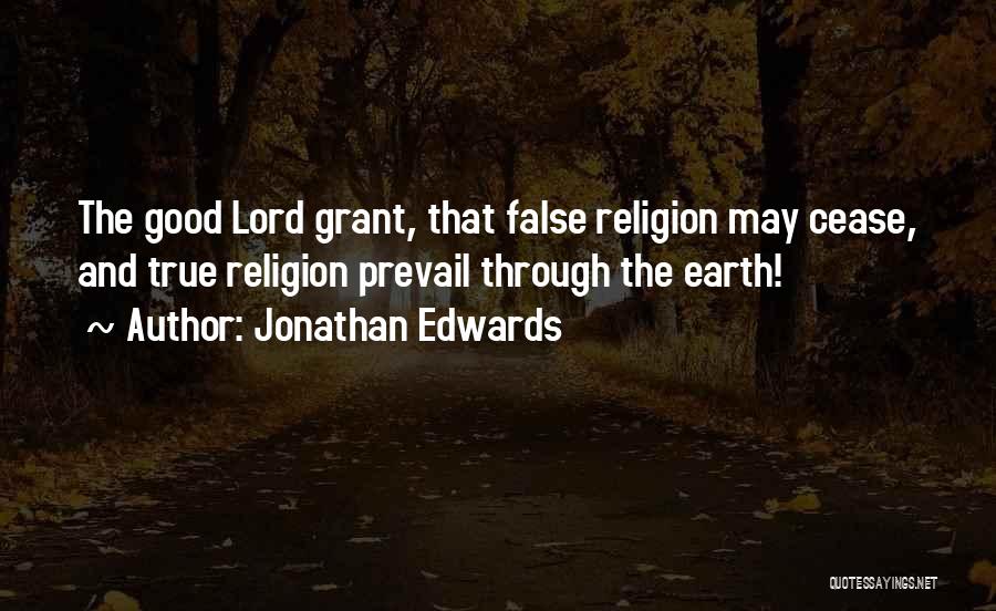 Jonathan Edwards Quotes: The Good Lord Grant, That False Religion May Cease, And True Religion Prevail Through The Earth!