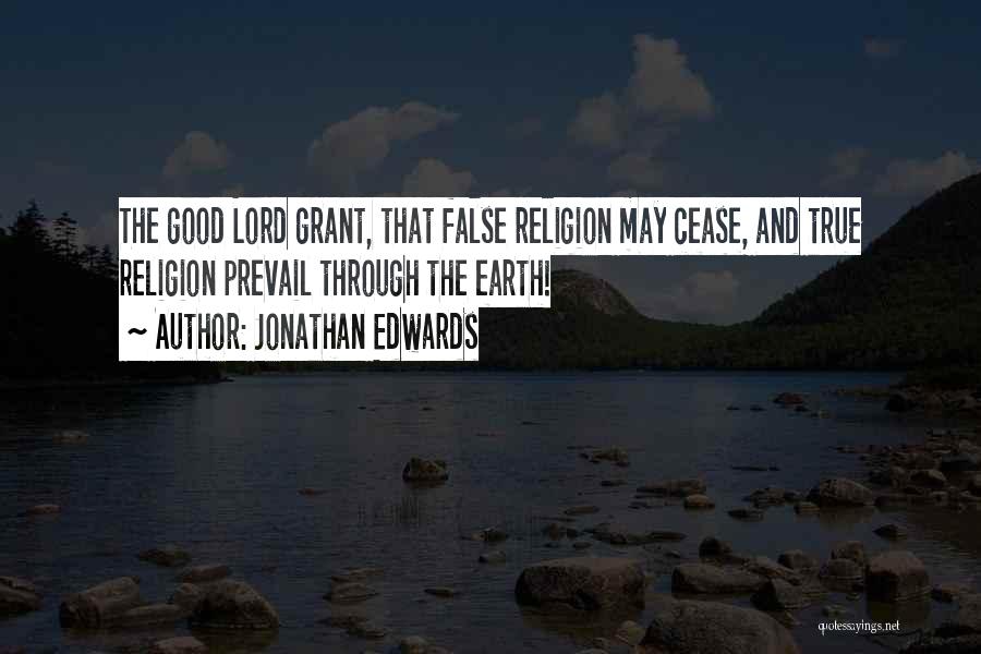 Jonathan Edwards Quotes: The Good Lord Grant, That False Religion May Cease, And True Religion Prevail Through The Earth!