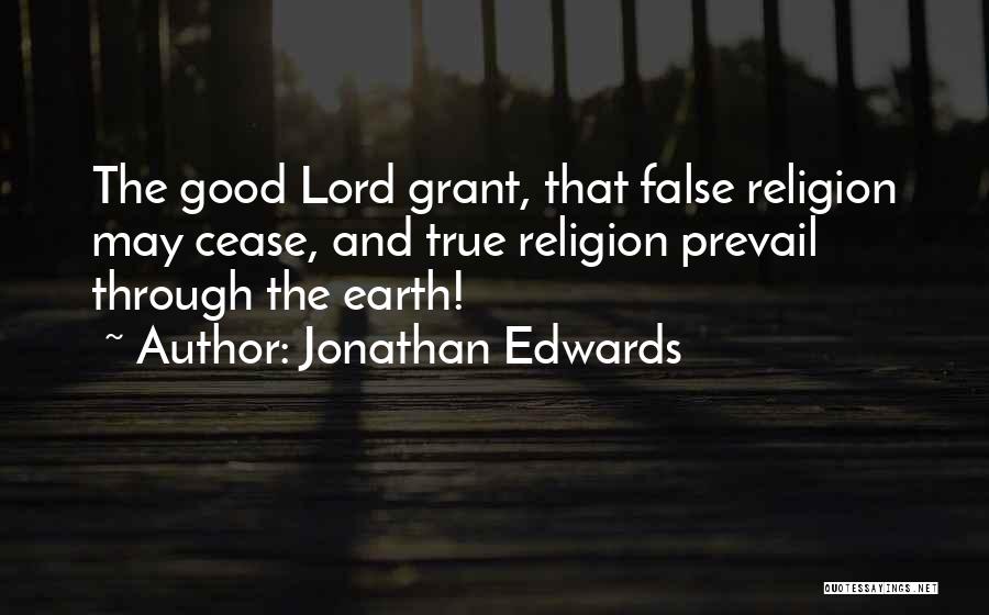 Jonathan Edwards Quotes: The Good Lord Grant, That False Religion May Cease, And True Religion Prevail Through The Earth!