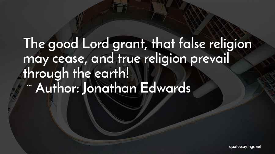 Jonathan Edwards Quotes: The Good Lord Grant, That False Religion May Cease, And True Religion Prevail Through The Earth!