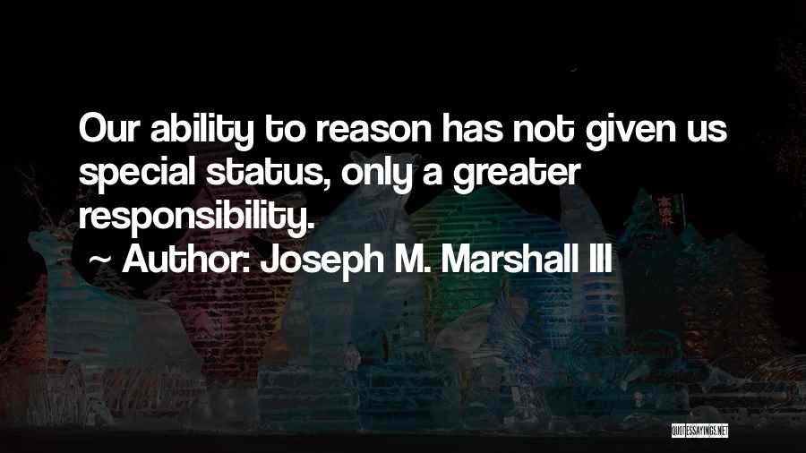 Joseph M. Marshall III Quotes: Our Ability To Reason Has Not Given Us Special Status, Only A Greater Responsibility.