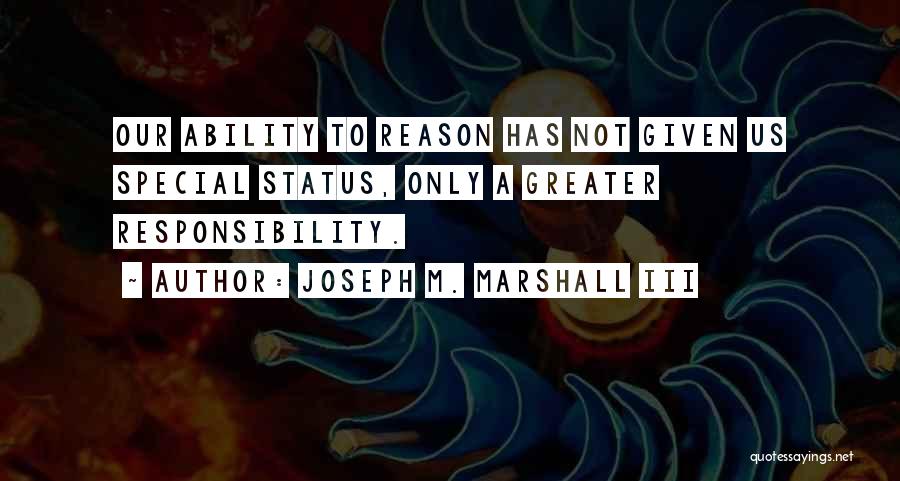 Joseph M. Marshall III Quotes: Our Ability To Reason Has Not Given Us Special Status, Only A Greater Responsibility.