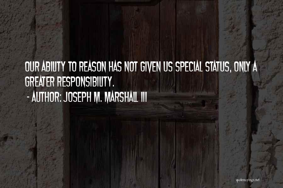 Joseph M. Marshall III Quotes: Our Ability To Reason Has Not Given Us Special Status, Only A Greater Responsibility.