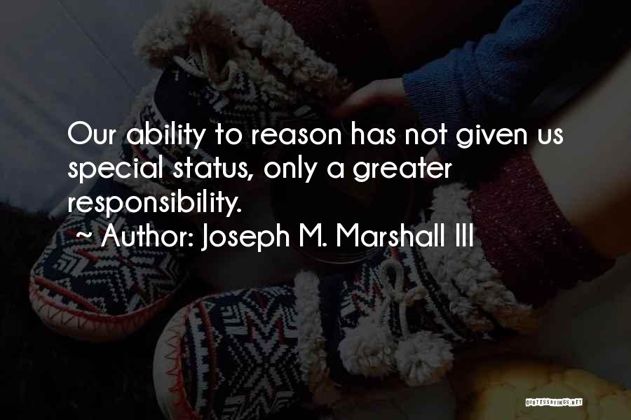 Joseph M. Marshall III Quotes: Our Ability To Reason Has Not Given Us Special Status, Only A Greater Responsibility.