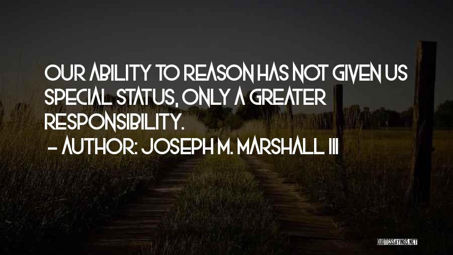 Joseph M. Marshall III Quotes: Our Ability To Reason Has Not Given Us Special Status, Only A Greater Responsibility.