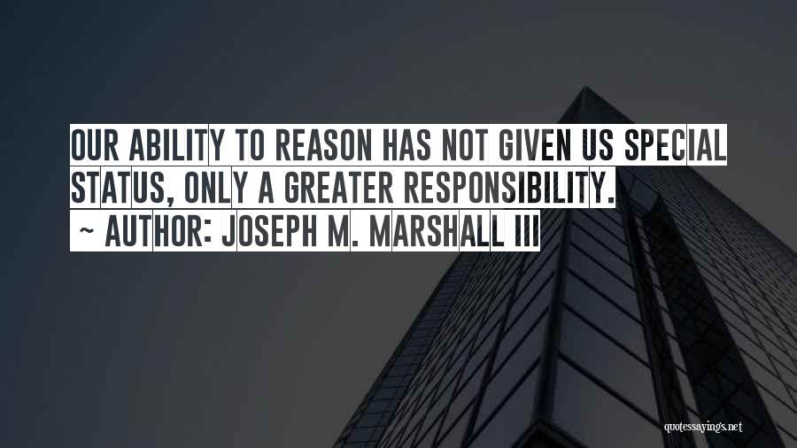 Joseph M. Marshall III Quotes: Our Ability To Reason Has Not Given Us Special Status, Only A Greater Responsibility.