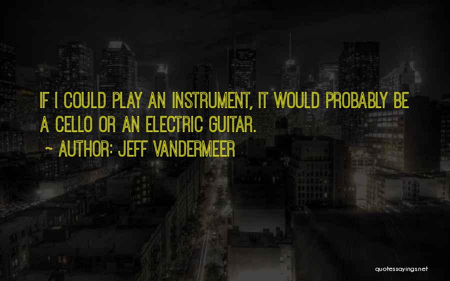 Jeff VanderMeer Quotes: If I Could Play An Instrument, It Would Probably Be A Cello Or An Electric Guitar.