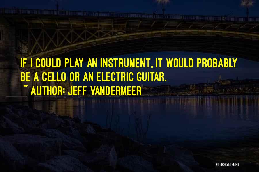 Jeff VanderMeer Quotes: If I Could Play An Instrument, It Would Probably Be A Cello Or An Electric Guitar.