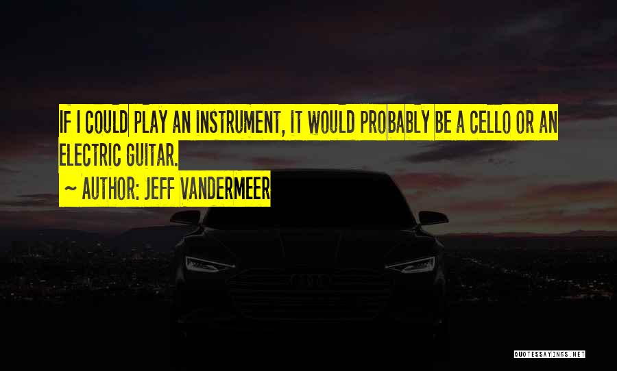 Jeff VanderMeer Quotes: If I Could Play An Instrument, It Would Probably Be A Cello Or An Electric Guitar.