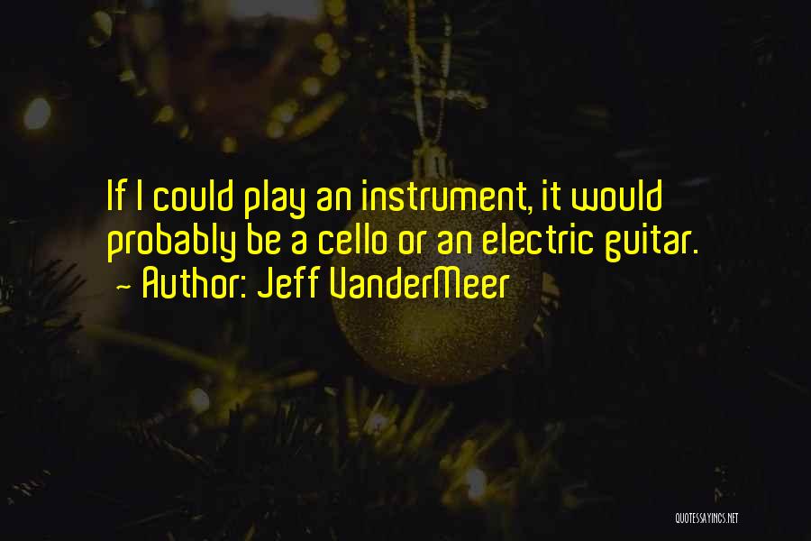 Jeff VanderMeer Quotes: If I Could Play An Instrument, It Would Probably Be A Cello Or An Electric Guitar.