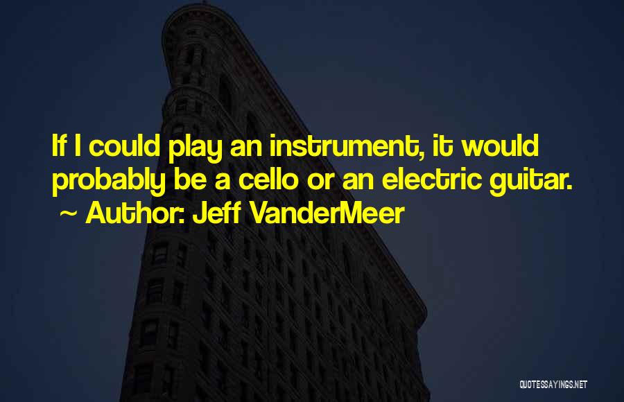 Jeff VanderMeer Quotes: If I Could Play An Instrument, It Would Probably Be A Cello Or An Electric Guitar.