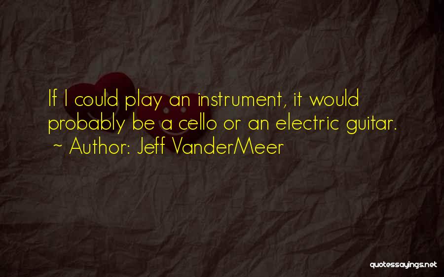 Jeff VanderMeer Quotes: If I Could Play An Instrument, It Would Probably Be A Cello Or An Electric Guitar.