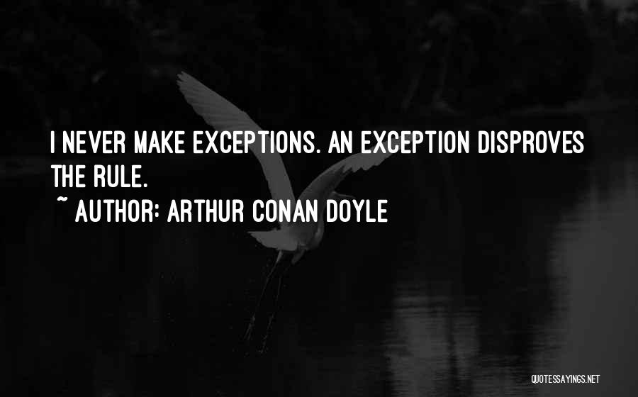 Arthur Conan Doyle Quotes: I Never Make Exceptions. An Exception Disproves The Rule.