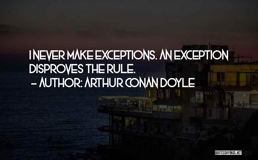 Arthur Conan Doyle Quotes: I Never Make Exceptions. An Exception Disproves The Rule.