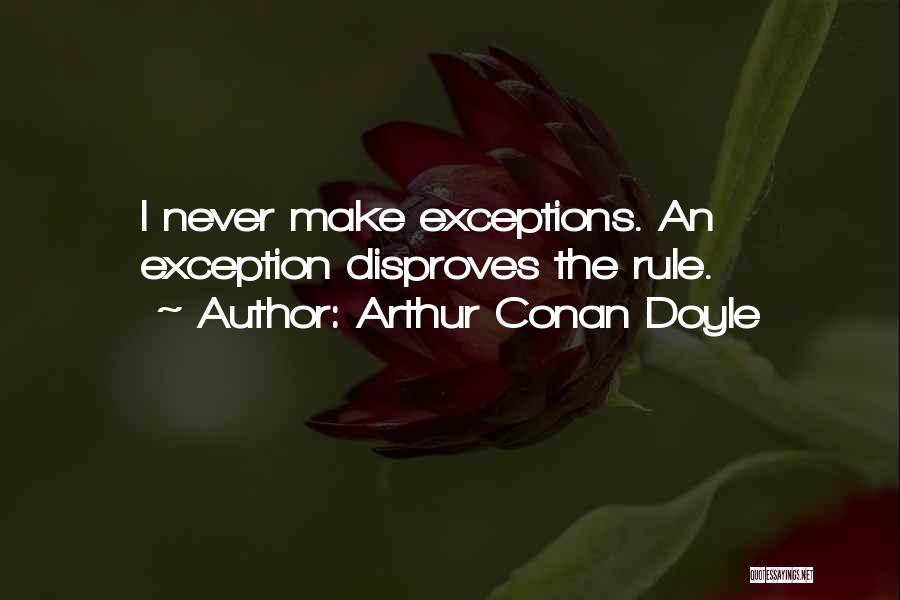 Arthur Conan Doyle Quotes: I Never Make Exceptions. An Exception Disproves The Rule.