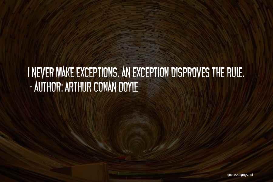 Arthur Conan Doyle Quotes: I Never Make Exceptions. An Exception Disproves The Rule.