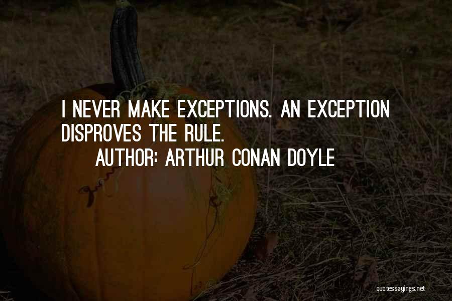 Arthur Conan Doyle Quotes: I Never Make Exceptions. An Exception Disproves The Rule.