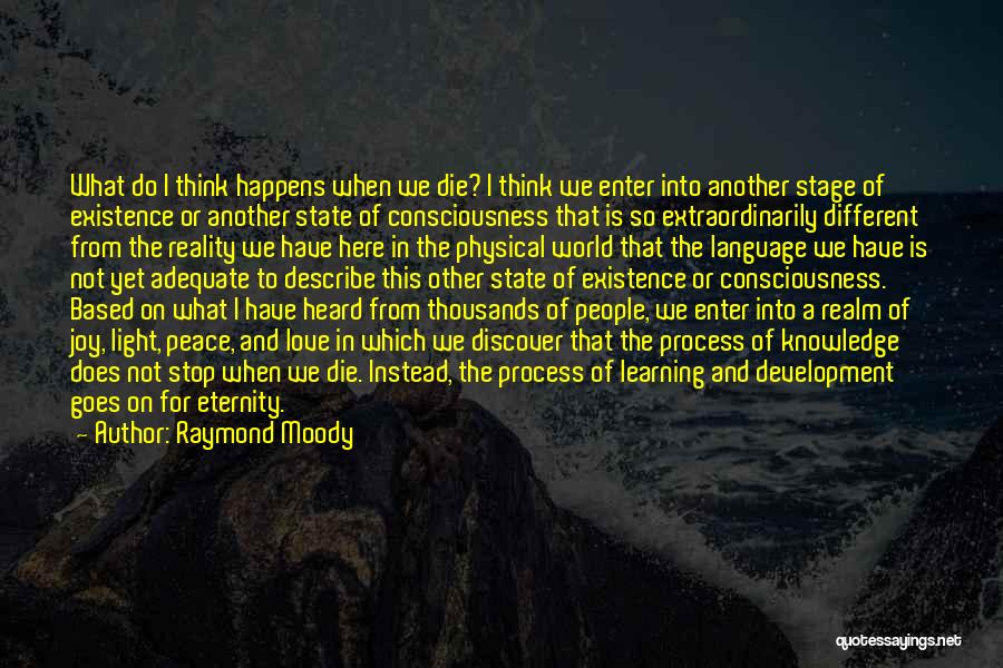 Raymond Moody Quotes: What Do I Think Happens When We Die? I Think We Enter Into Another Stage Of Existence Or Another State
