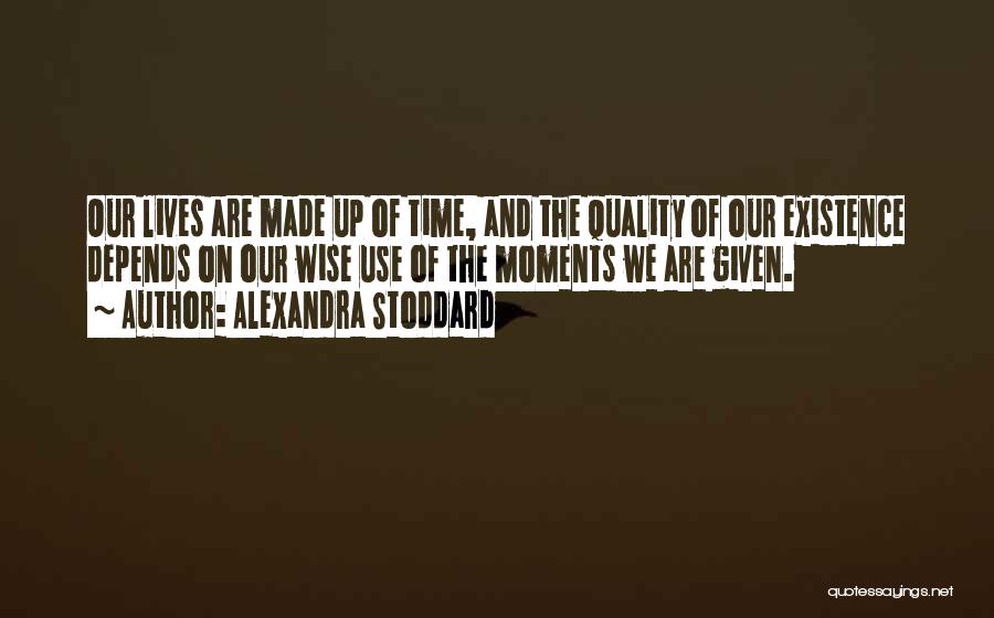 Alexandra Stoddard Quotes: Our Lives Are Made Up Of Time, And The Quality Of Our Existence Depends On Our Wise Use Of The