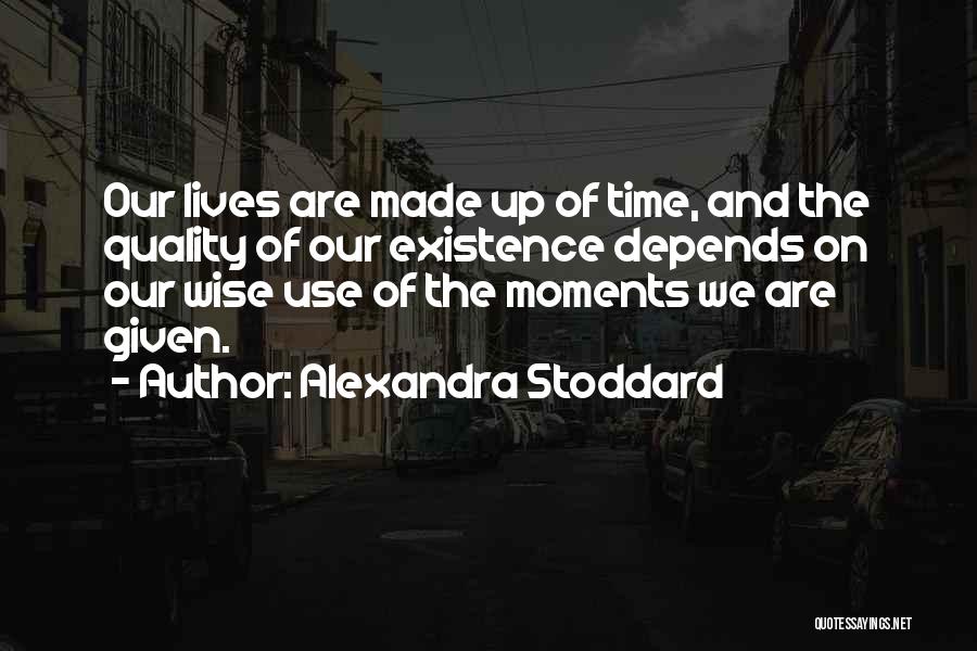 Alexandra Stoddard Quotes: Our Lives Are Made Up Of Time, And The Quality Of Our Existence Depends On Our Wise Use Of The