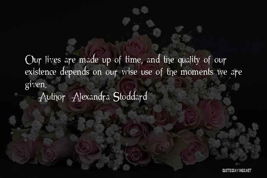 Alexandra Stoddard Quotes: Our Lives Are Made Up Of Time, And The Quality Of Our Existence Depends On Our Wise Use Of The