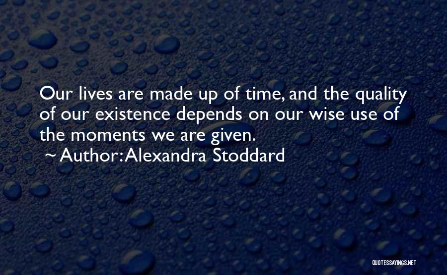 Alexandra Stoddard Quotes: Our Lives Are Made Up Of Time, And The Quality Of Our Existence Depends On Our Wise Use Of The