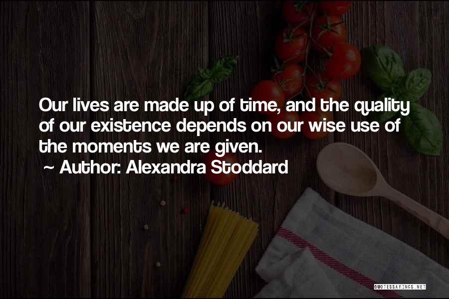 Alexandra Stoddard Quotes: Our Lives Are Made Up Of Time, And The Quality Of Our Existence Depends On Our Wise Use Of The