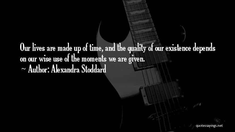 Alexandra Stoddard Quotes: Our Lives Are Made Up Of Time, And The Quality Of Our Existence Depends On Our Wise Use Of The