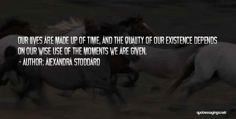 Alexandra Stoddard Quotes: Our Lives Are Made Up Of Time, And The Quality Of Our Existence Depends On Our Wise Use Of The