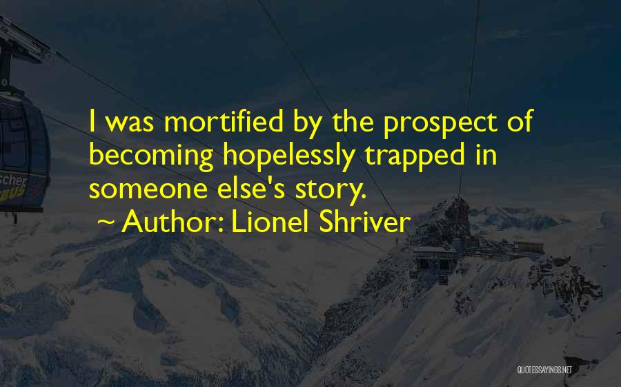 Lionel Shriver Quotes: I Was Mortified By The Prospect Of Becoming Hopelessly Trapped In Someone Else's Story.