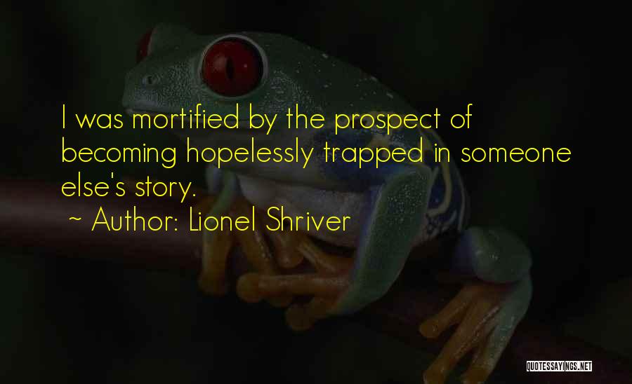 Lionel Shriver Quotes: I Was Mortified By The Prospect Of Becoming Hopelessly Trapped In Someone Else's Story.