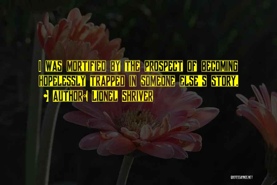 Lionel Shriver Quotes: I Was Mortified By The Prospect Of Becoming Hopelessly Trapped In Someone Else's Story.