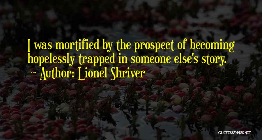 Lionel Shriver Quotes: I Was Mortified By The Prospect Of Becoming Hopelessly Trapped In Someone Else's Story.