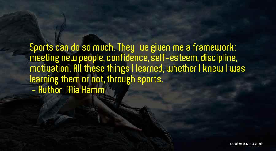 Mia Hamm Quotes: Sports Can Do So Much. They've Given Me A Framework: Meeting New People, Confidence, Self-esteem, Discipline, Motivation. All These Things